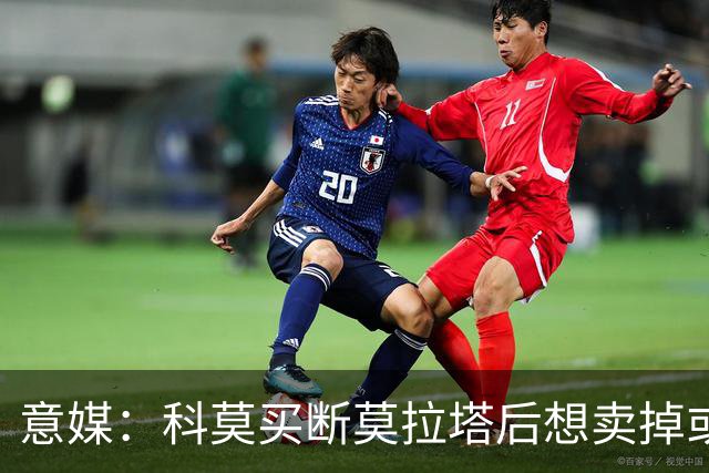 意媒：科莫买断莫拉塔后想卖掉或外租 米兰卸下了一个包袱