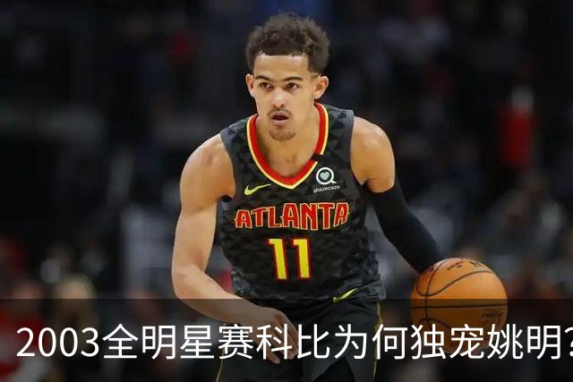 2003全明星赛科比为何独宠姚明？捏肩鼓励让位跳球，这情谊太戳心
